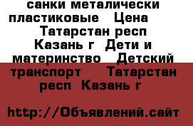 санки металически пластиковые › Цена ­ 500 - Татарстан респ., Казань г. Дети и материнство » Детский транспорт   . Татарстан респ.,Казань г.